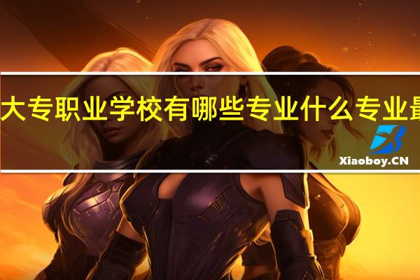 大专职业学校有哪些专业 什么专业最吃香