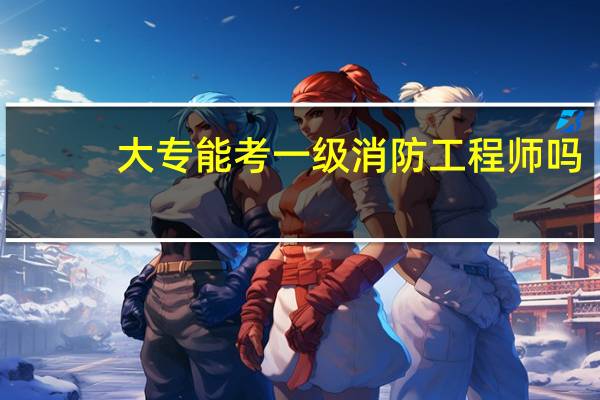 大专能考一级消防工程师吗