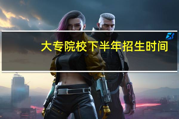 大专院校下半年招生时间