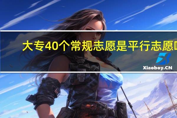 大专40个常规志愿是平行志愿吗