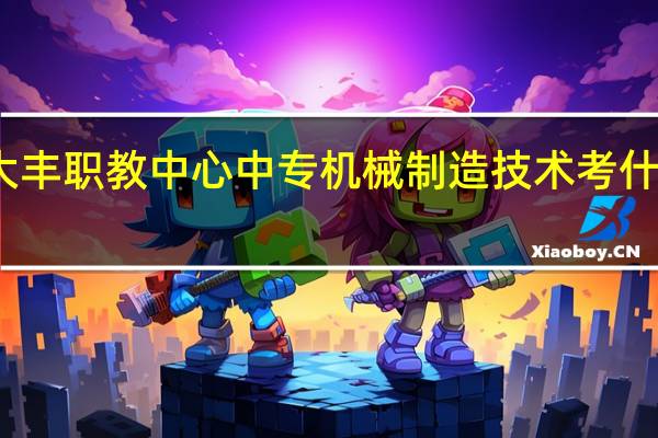 大丰职教中心中专机械制造技术考什么证书
