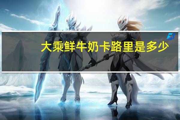 大乘 鲜牛奶卡路里是多少