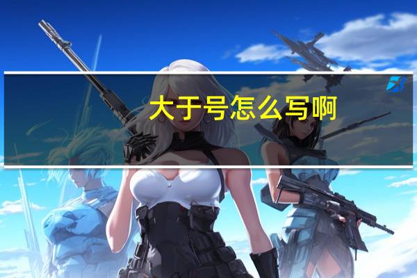 大于号怎么写啊（大于号怎么打出来）