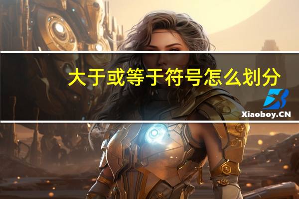 大于或等于符号怎么划分（大于或等于符号）