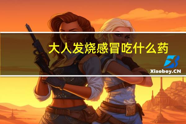 大人发烧感冒吃什么药（大人感冒低烧吃什么药）