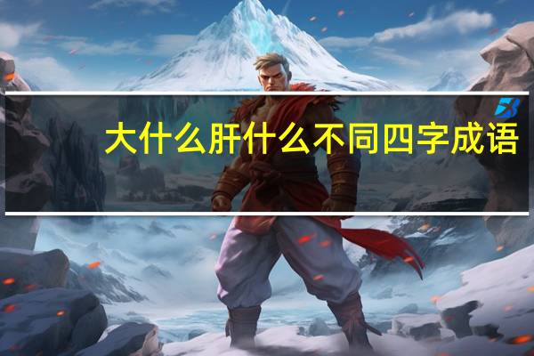 大什么肝什么不同四字成语