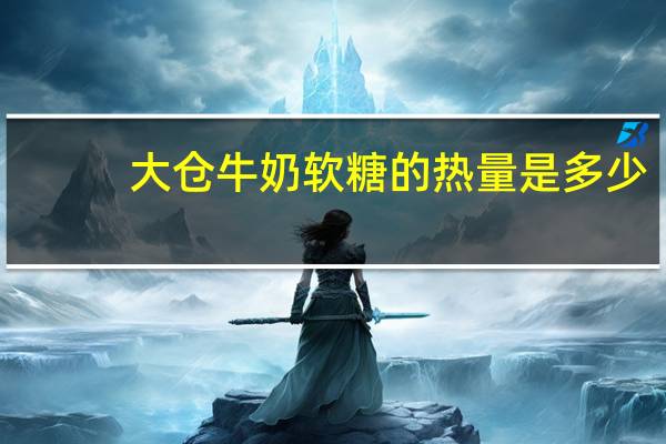 大仓 牛奶软糖的热量是多少