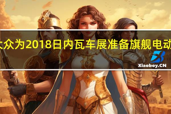 大众为2018日内瓦车展准备旗舰电动车概念