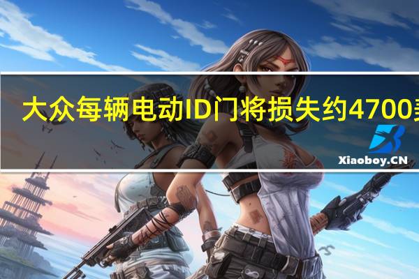 大众每辆电动ID门将损失约4700美元