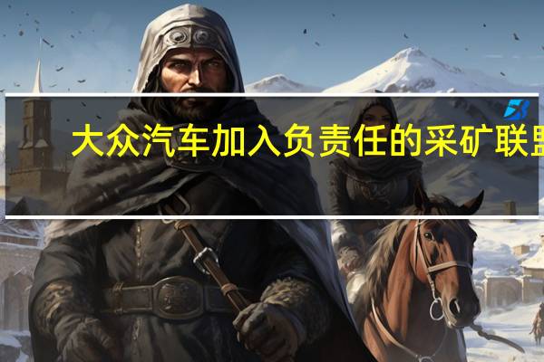 大众汽车加入负责任的采矿联盟