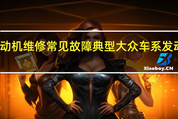 大众汽车发动机维修常见故障 典型大众车系发动机故障维修分析