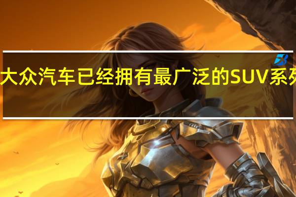 大众汽车已经拥有最广泛的SUV系列之一