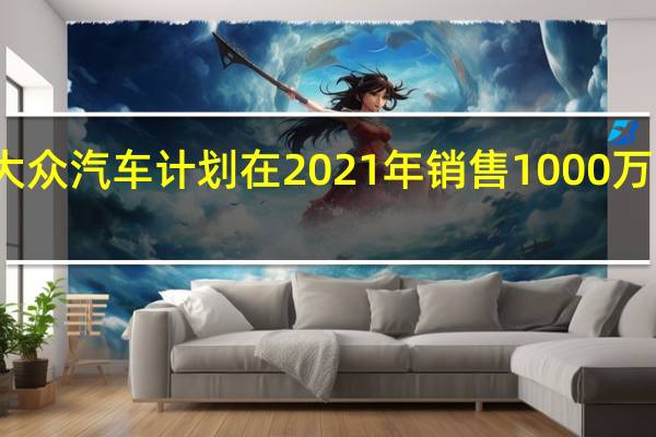 大众汽车计划在2021年销售1000万辆汽车