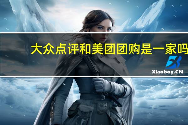 大众点评和美团团购是一家吗（大众点评和美团是一家）