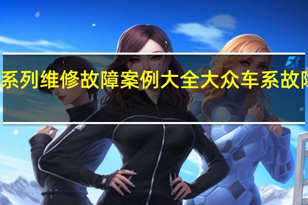大众系列维修故障案例大全 大众车系故障案例汇总