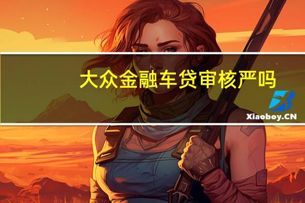 大众金融车贷审核严吗（大众金融车贷审核严吗）