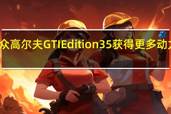 大众高尔夫GTIEdition35获得更多动力和风格