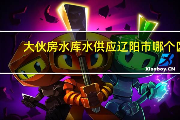 大伙房水库水供应辽阳市哪个区