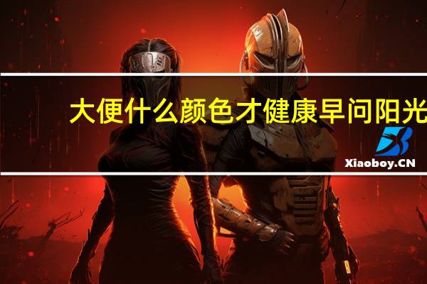 大便什么颜色才健康早问阳光(大便什么颜色才是健康的)