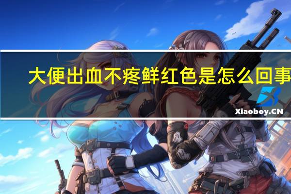 大便出血不疼鲜红色是怎么回事儿（大便出血不疼鲜红色是怎么回事）