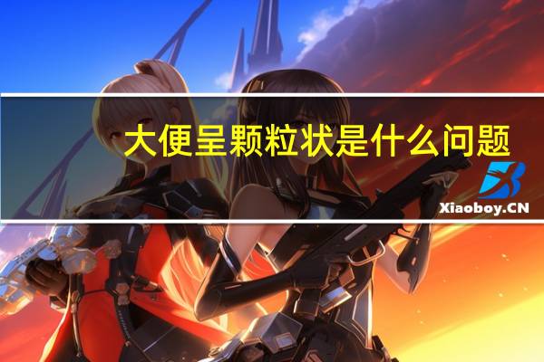 大便呈颗粒状是什么问题（大便呈颗粒状是什么原因）