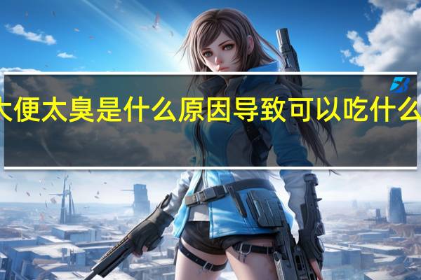 大便太臭是什么原因导致可以吃什么药改善（大便太臭是什么原因）