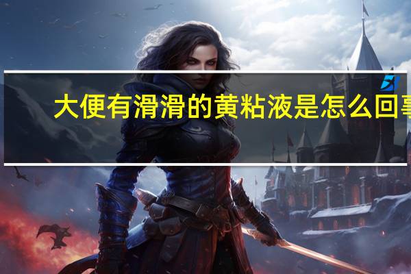 大便有滑滑的黄粘液是怎么回事（大便有滑滑黄粘液是肠癌吗）