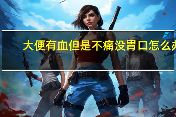 大便有血但是不痛没胃口怎么办（大便有血但是不痛）