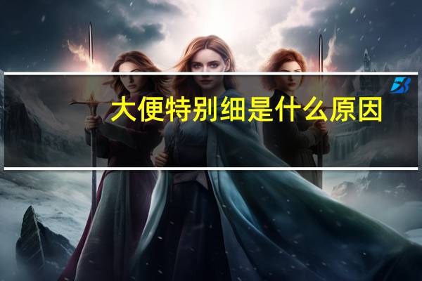 大便特别细是什么原因(大便很细是什么原因)