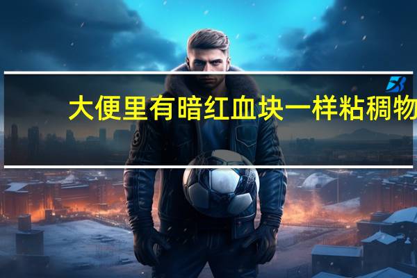 大便里有暗红血块一样粘稠物（大便有凝固暗红血块是什么原因）