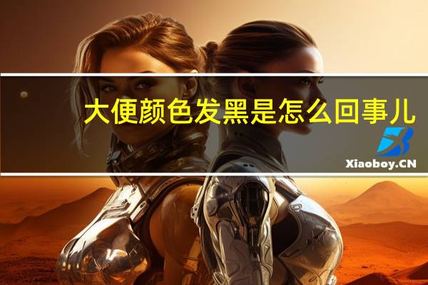 大便颜色发黑是怎么回事儿（大便颜色发黑是怎么回事）