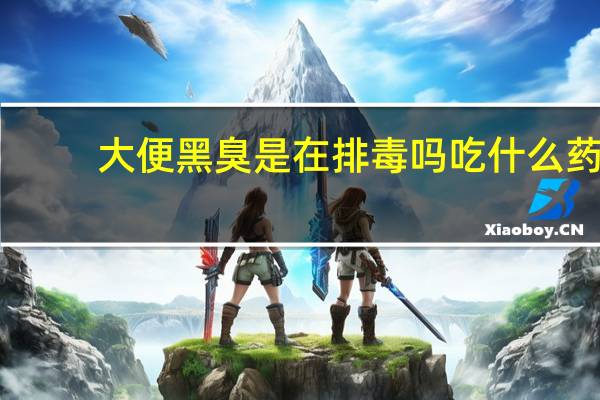 大便黑臭是在排毒吗吃什么药（大便黑臭是在排毒吗）