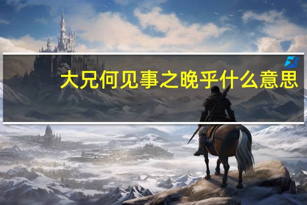 大兄何见事之晚乎什么意思