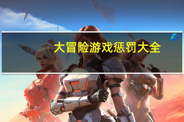 大冒险游戏惩罚大全（大冒险游戏惩罚大全QQ）