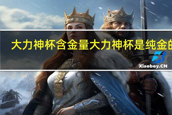 大力神杯含金量 大力神杯是纯金的吗_
