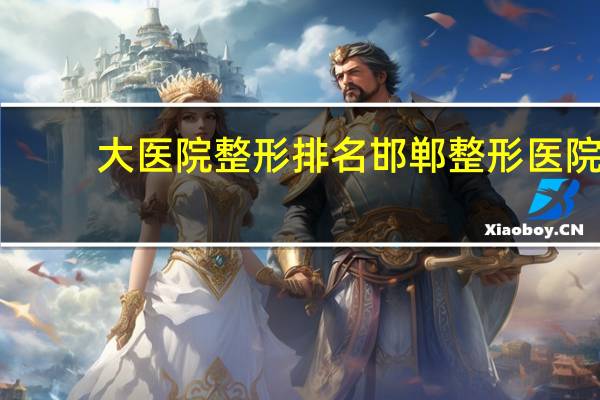大医院整形排名 邯郸整形医院有几家