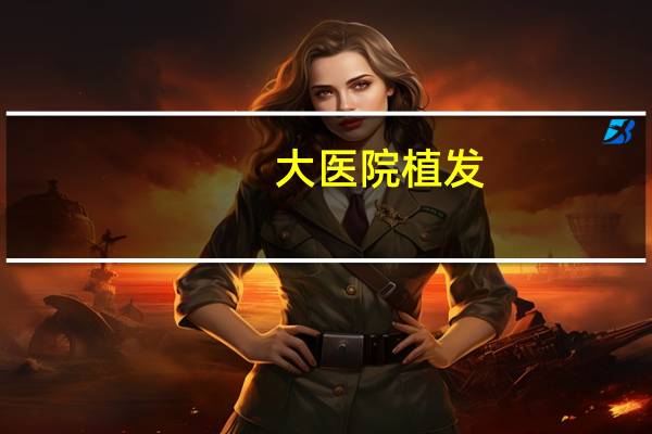 大医院植发，植发哪家好些