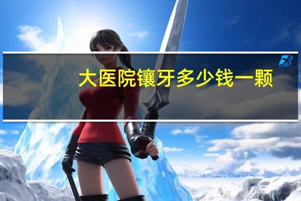 大医院镶牙多少钱一颗，镶牙的价格镶牙要花多少钱