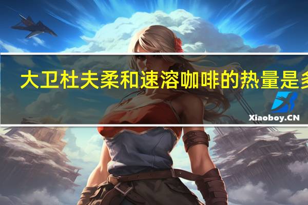 大卫杜夫 柔和速溶咖啡的热量是多少