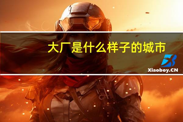 大厂是什么样子的城市(大厂是什么意思)