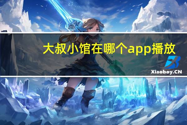 大叔小馆在哪个app播放（大叔小馆在哪儿播放）