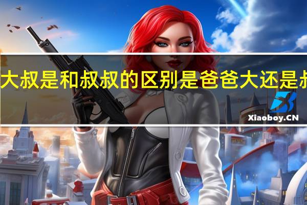 大叔是和叔叔的区别 是爸爸大还是叔叔大