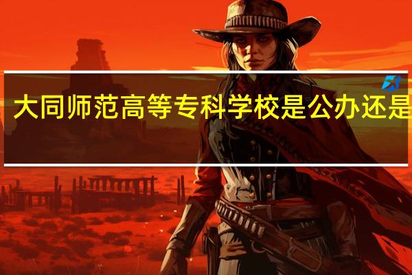 大同师范高等专科学校是公办还是民办