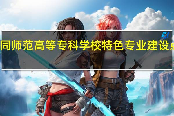 大同师范高等专科学校特色专业建设点有哪些