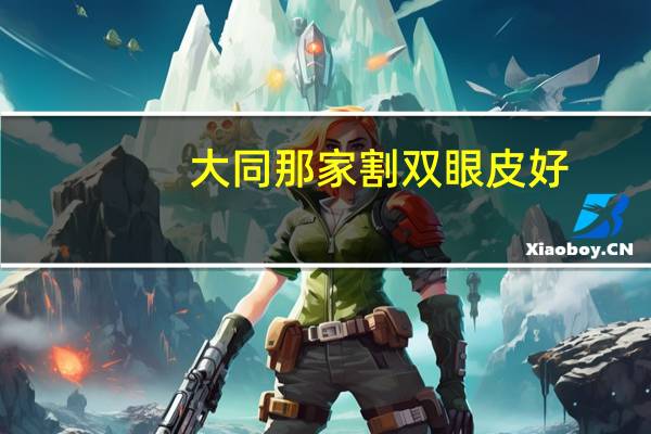 大同那家割双眼皮好，大同哪里割双眼皮好