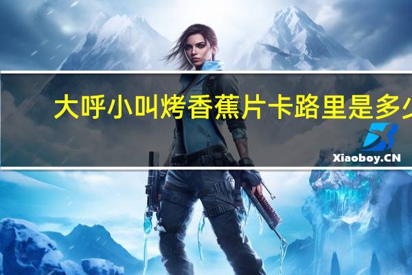 大呼小叫 烤香蕉片卡路里是多少