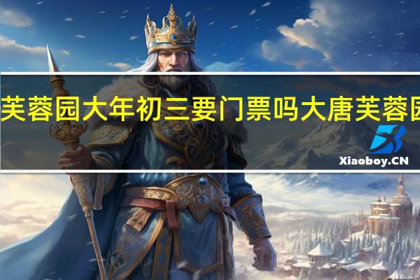 大唐芙蓉园大年初三要门票吗 大唐芙蓉园门票团购