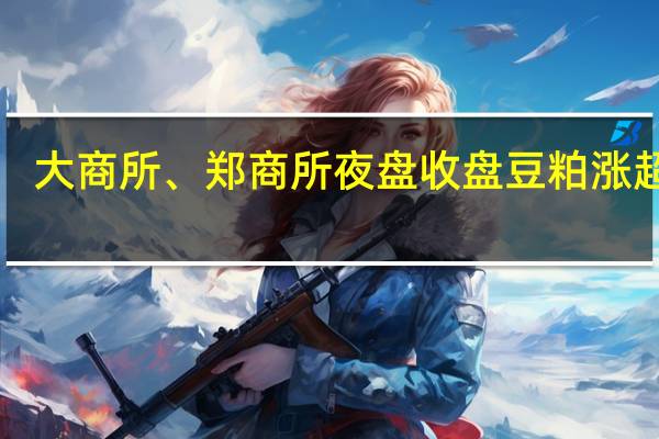 大商所、郑商所夜盘收盘 豆粕涨超2%