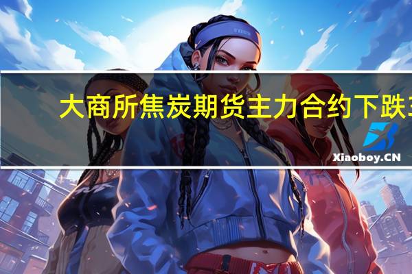 大商所焦炭期货主力合约下跌3.11%报2365.5元/吨