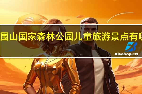 大围山国家森林公园儿童旅游景点有哪些推荐